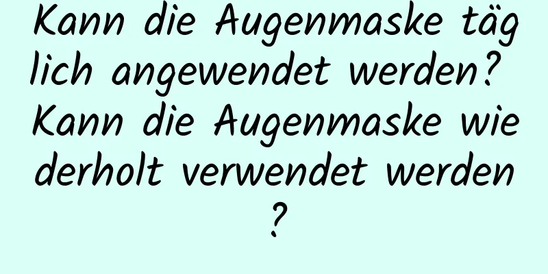 Kann die Augenmaske täglich angewendet werden? Kann die Augenmaske wiederholt verwendet werden?