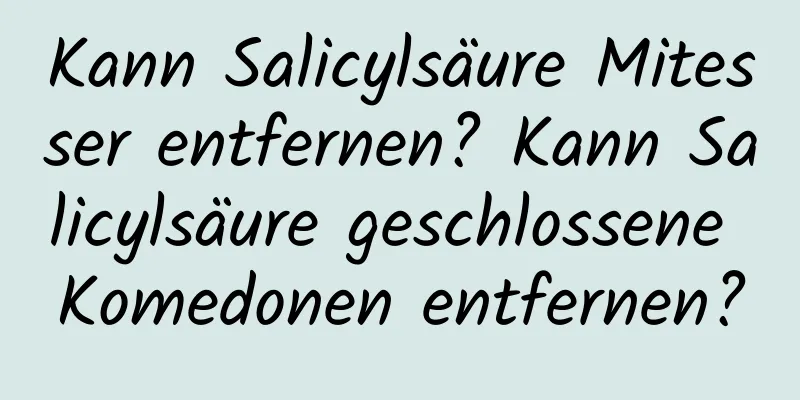 Kann Salicylsäure Mitesser entfernen? Kann Salicylsäure geschlossene Komedonen entfernen?