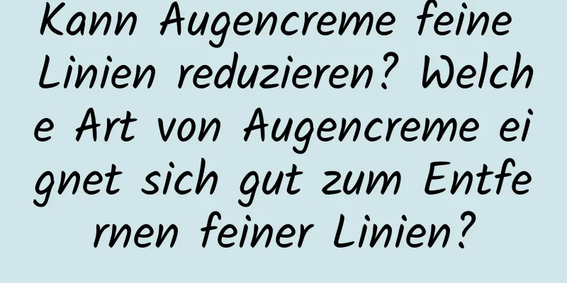 Kann Augencreme feine Linien reduzieren? Welche Art von Augencreme eignet sich gut zum Entfernen feiner Linien?