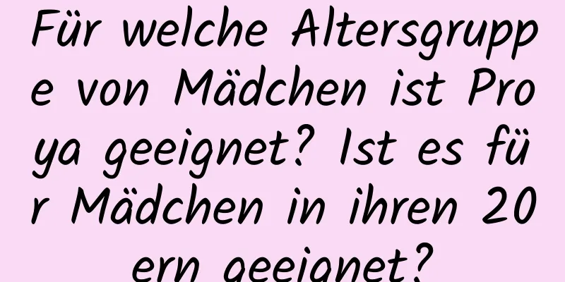 Für welche Altersgruppe von Mädchen ist Proya geeignet? Ist es für Mädchen in ihren 20ern geeignet?