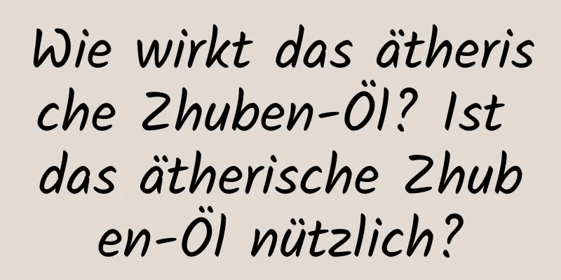 Wie wirkt das ätherische Zhuben-Öl? Ist das ätherische Zhuben-Öl nützlich?