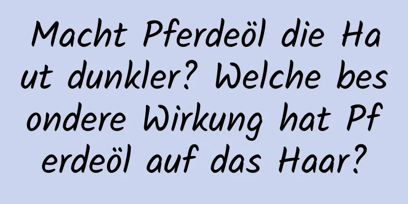Macht Pferdeöl die Haut dunkler? Welche besondere Wirkung hat Pferdeöl auf das Haar?