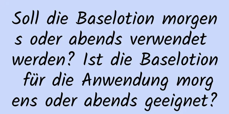 Soll die Baselotion morgens oder abends verwendet werden? Ist die Baselotion für die Anwendung morgens oder abends geeignet?