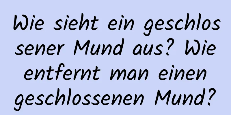 Wie sieht ein geschlossener Mund aus? Wie entfernt man einen geschlossenen Mund?