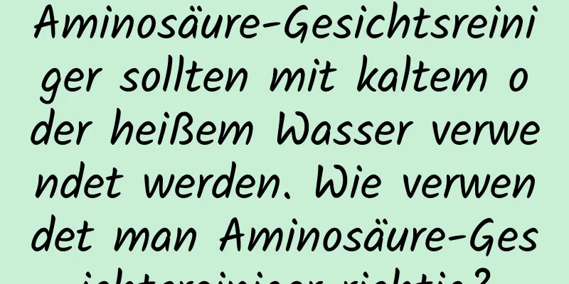 Aminosäure-Gesichtsreiniger sollten mit kaltem oder heißem Wasser verwendet werden. Wie verwendet man Aminosäure-Gesichtsreiniger richtig?