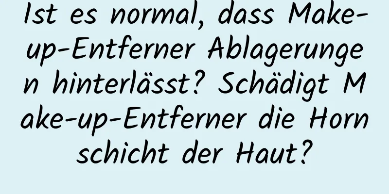 Ist es normal, dass Make-up-Entferner Ablagerungen hinterlässt? Schädigt Make-up-Entferner die Hornschicht der Haut?
