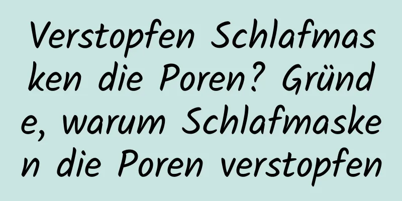 Verstopfen Schlafmasken die Poren? Gründe, warum Schlafmasken die Poren verstopfen