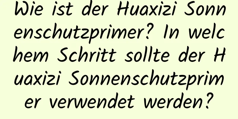 Wie ist der Huaxizi Sonnenschutzprimer? In welchem ​​Schritt sollte der Huaxizi Sonnenschutzprimer verwendet werden?