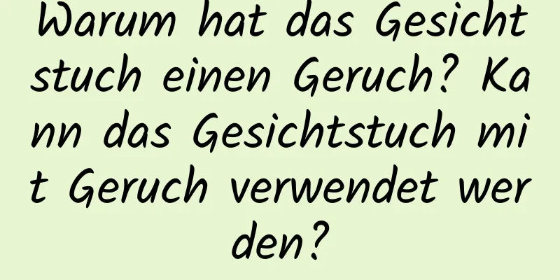 Warum hat das Gesichtstuch einen Geruch? Kann das Gesichtstuch mit Geruch verwendet werden?