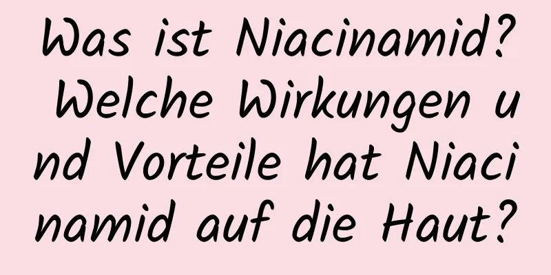 Was ist Niacinamid? Welche Wirkungen und Vorteile hat Niacinamid auf die Haut?