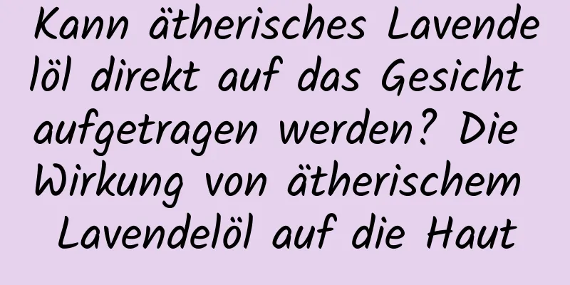 Kann ätherisches Lavendelöl direkt auf das Gesicht aufgetragen werden? Die Wirkung von ätherischem Lavendelöl auf die Haut