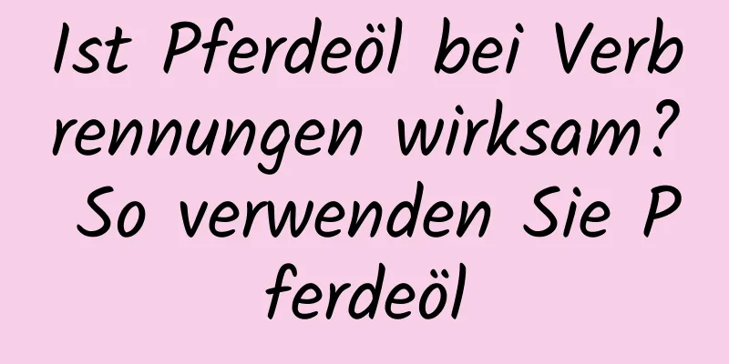 Ist Pferdeöl bei Verbrennungen wirksam? So verwenden Sie Pferdeöl