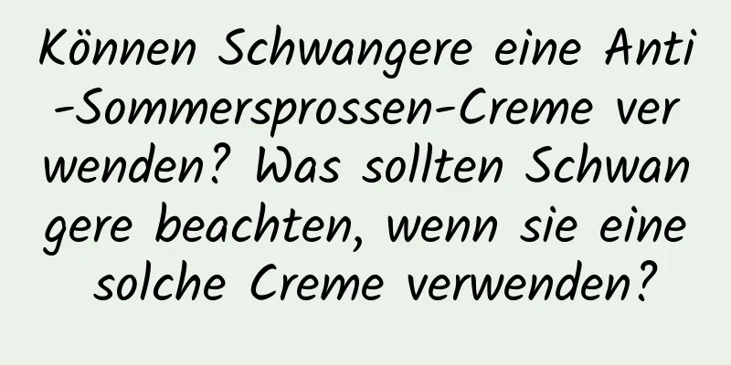 Können Schwangere eine Anti-Sommersprossen-Creme verwenden? Was sollten Schwangere beachten, wenn sie eine solche Creme verwenden?