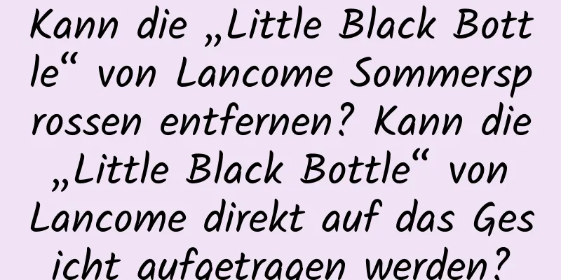 Kann die „Little Black Bottle“ von Lancome Sommersprossen entfernen? Kann die „Little Black Bottle“ von Lancome direkt auf das Gesicht aufgetragen werden?