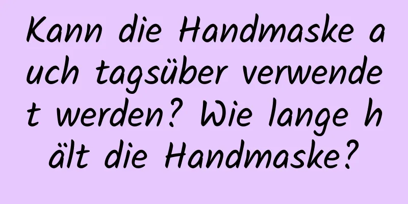 Kann die Handmaske auch tagsüber verwendet werden? Wie lange hält die Handmaske?