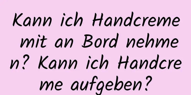 Kann ich Handcreme mit an Bord nehmen? Kann ich Handcreme aufgeben?