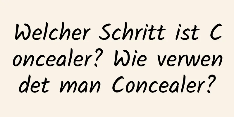 Welcher Schritt ist Concealer? Wie verwendet man Concealer?