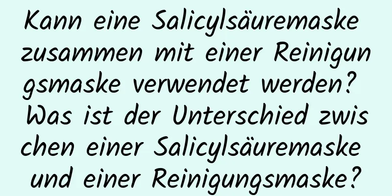 Kann eine Salicylsäuremaske zusammen mit einer Reinigungsmaske verwendet werden? Was ist der Unterschied zwischen einer Salicylsäuremaske und einer Reinigungsmaske?
