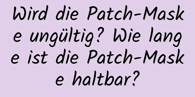 Wird die Patch-Maske ungültig? Wie lange ist die Patch-Maske haltbar?