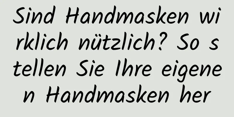 Sind Handmasken wirklich nützlich? So stellen Sie Ihre eigenen Handmasken her