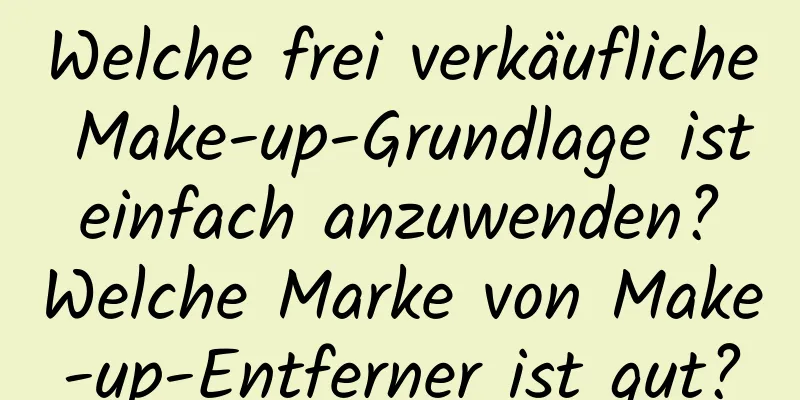 Welche frei verkäufliche Make-up-Grundlage ist einfach anzuwenden? Welche Marke von Make-up-Entferner ist gut?