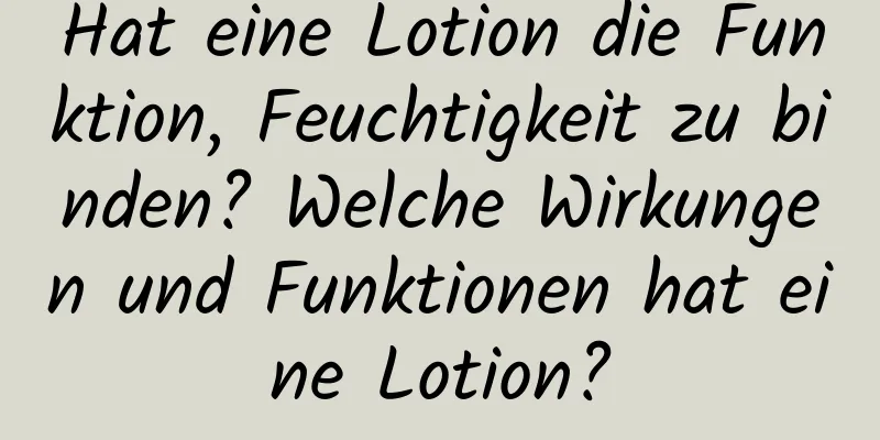 Hat eine Lotion die Funktion, Feuchtigkeit zu binden? Welche Wirkungen und Funktionen hat eine Lotion?