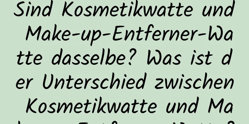 Sind Kosmetikwatte und Make-up-Entferner-Watte dasselbe? Was ist der Unterschied zwischen Kosmetikwatte und Make-up-Entferner-Watte?