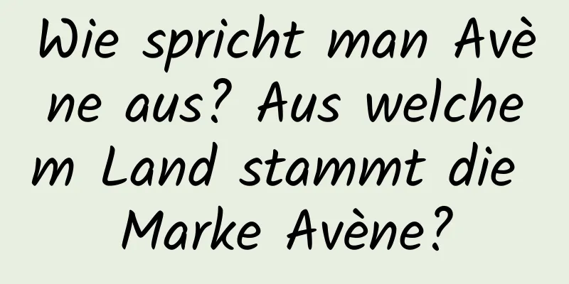 Wie spricht man Avène aus? Aus welchem ​​Land stammt die Marke Avène?