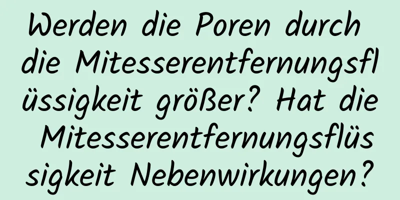 Werden die Poren durch die Mitesserentfernungsflüssigkeit größer? Hat die Mitesserentfernungsflüssigkeit Nebenwirkungen?