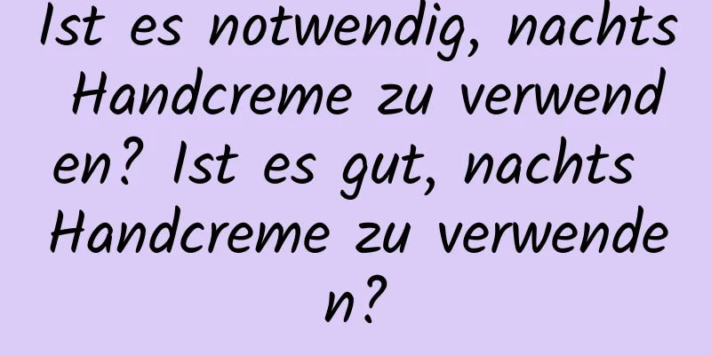 Ist es notwendig, nachts Handcreme zu verwenden? Ist es gut, nachts Handcreme zu verwenden?