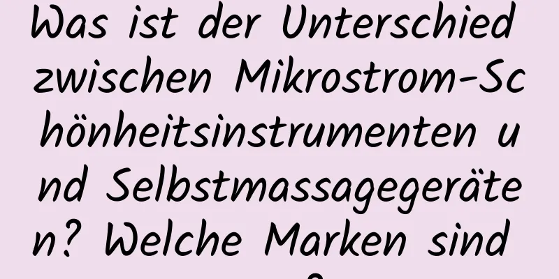 Was ist der Unterschied zwischen Mikrostrom-Schönheitsinstrumenten und Selbstmassagegeräten? Welche Marken sind gut?