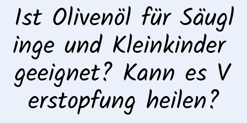 Ist Olivenöl für Säuglinge und Kleinkinder geeignet? Kann es Verstopfung heilen?