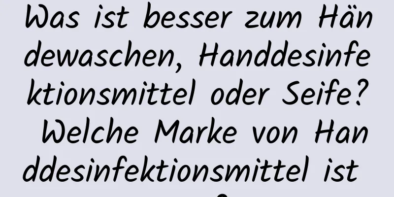 Was ist besser zum Händewaschen, Handdesinfektionsmittel oder Seife? Welche Marke von Handdesinfektionsmittel ist gut?