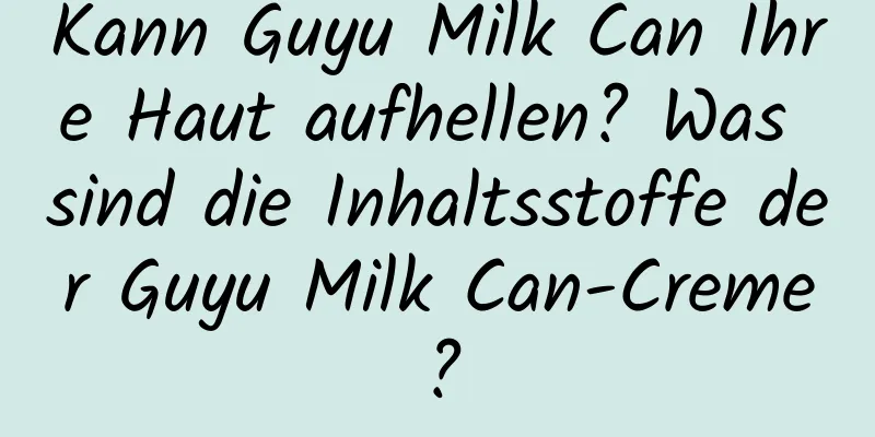 Kann Guyu Milk Can Ihre Haut aufhellen? Was sind die Inhaltsstoffe der Guyu Milk Can-Creme?