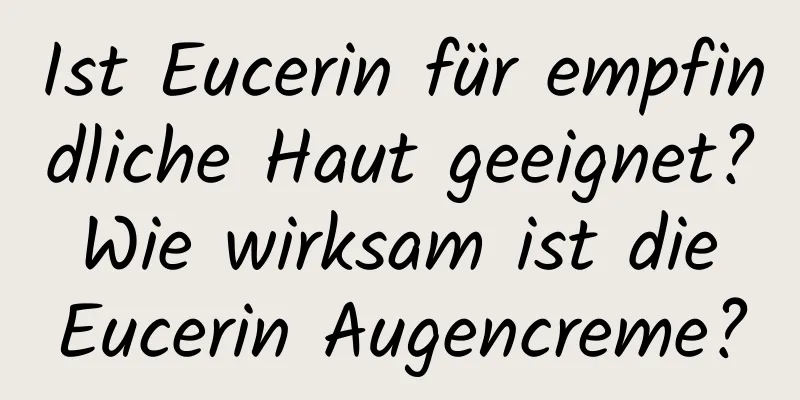 Ist Eucerin für empfindliche Haut geeignet? Wie wirksam ist die Eucerin Augencreme?
