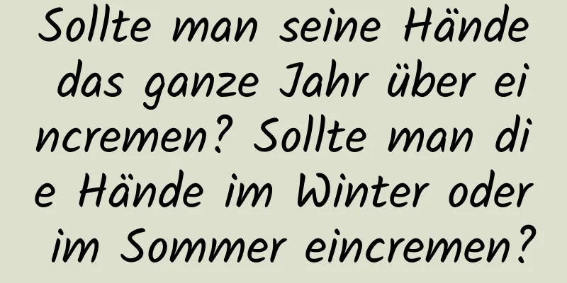 Sollte man seine Hände das ganze Jahr über eincremen? Sollte man die Hände im Winter oder im Sommer eincremen?