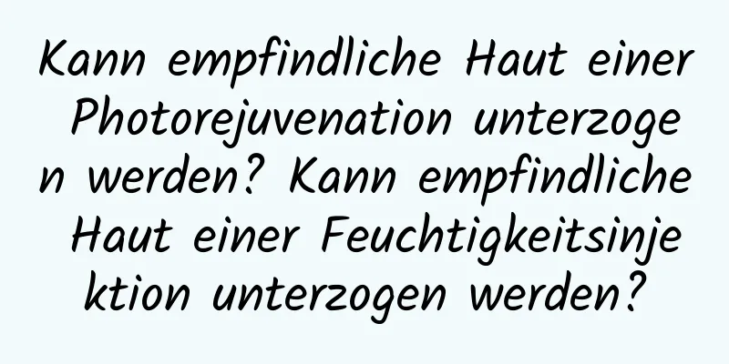 Kann empfindliche Haut einer Photorejuvenation unterzogen werden? Kann empfindliche Haut einer Feuchtigkeitsinjektion unterzogen werden?