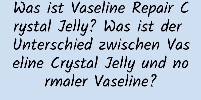 Was ist Vaseline Repair Crystal Jelly? Was ist der Unterschied zwischen Vaseline Crystal Jelly und normaler Vaseline?