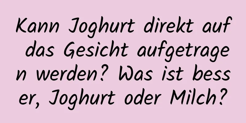 Kann Joghurt direkt auf das Gesicht aufgetragen werden? Was ist besser, Joghurt oder Milch?