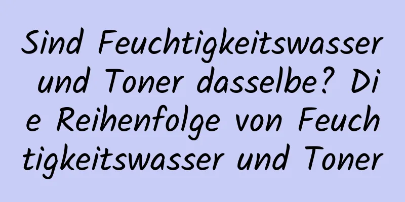 Sind Feuchtigkeitswasser und Toner dasselbe? Die Reihenfolge von Feuchtigkeitswasser und Toner