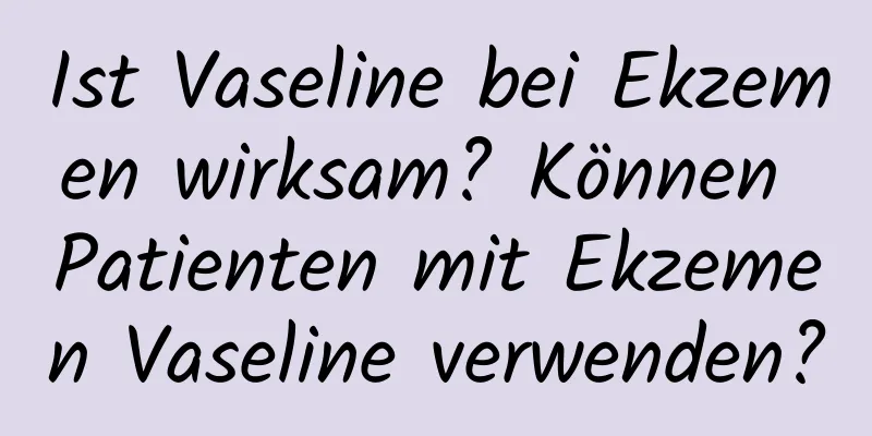 Ist Vaseline bei Ekzemen wirksam? Können Patienten mit Ekzemen Vaseline verwenden?