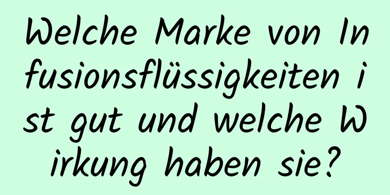 Welche Marke von Infusionsflüssigkeiten ist gut und welche Wirkung haben sie?