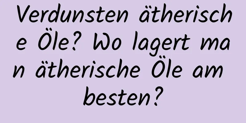 Verdunsten ätherische Öle? Wo lagert man ätherische Öle am besten?