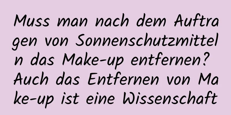 Muss man nach dem Auftragen von Sonnenschutzmitteln das Make-up entfernen? Auch das Entfernen von Make-up ist eine Wissenschaft