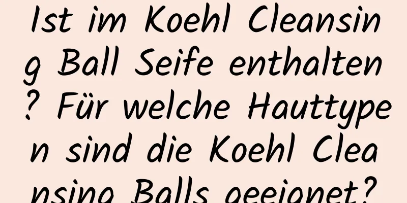Ist im Koehl Cleansing Ball Seife enthalten? Für welche Hauttypen sind die Koehl Cleansing Balls geeignet?