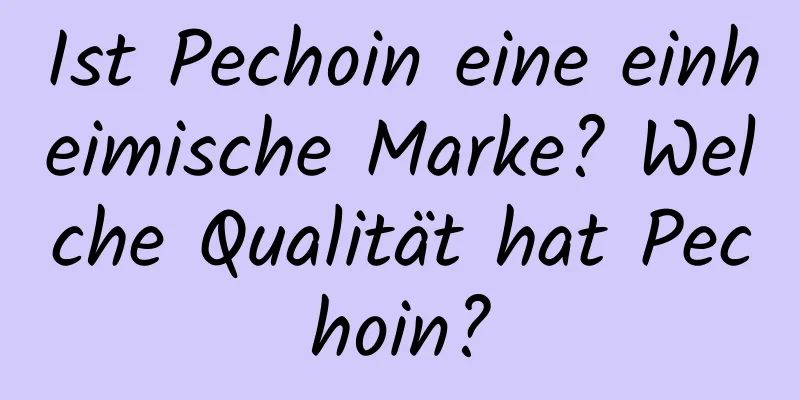 Ist Pechoin eine einheimische Marke? Welche Qualität hat Pechoin?