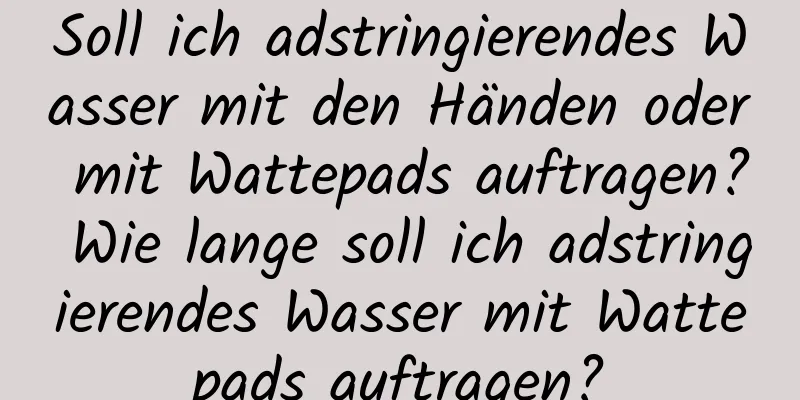 Soll ich adstringierendes Wasser mit den Händen oder mit Wattepads auftragen? Wie lange soll ich adstringierendes Wasser mit Wattepads auftragen?