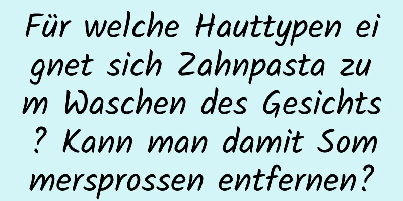 Für welche Hauttypen eignet sich Zahnpasta zum Waschen des Gesichts? Kann man damit Sommersprossen entfernen?