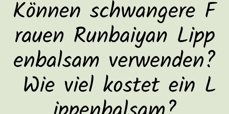 Können schwangere Frauen Runbaiyan Lippenbalsam verwenden? Wie viel kostet ein Lippenbalsam?