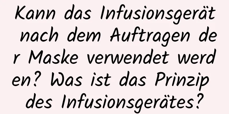 Kann das Infusionsgerät nach dem Auftragen der Maske verwendet werden? Was ist das Prinzip des Infusionsgerätes?